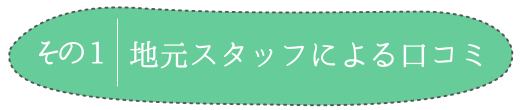 その1 地元スタッフによる口コミ